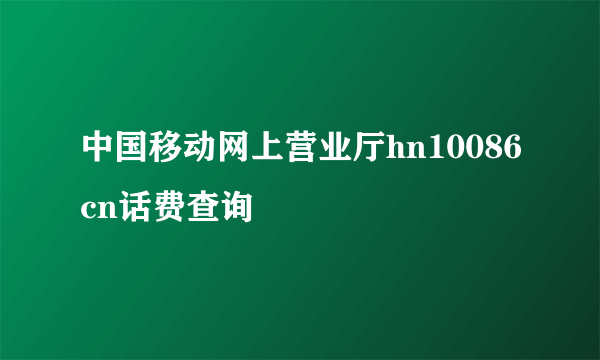 中国移动网上营业厅hn10086cn话费查询