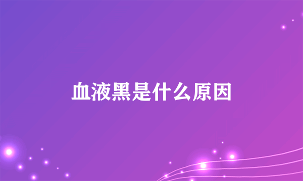 血液黑是什么原因