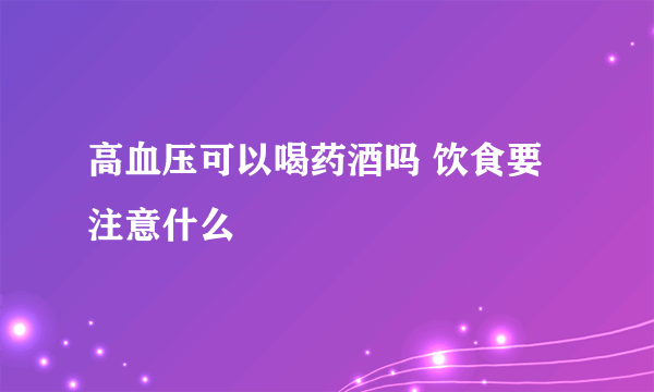 高血压可以喝药酒吗 饮食要注意什么