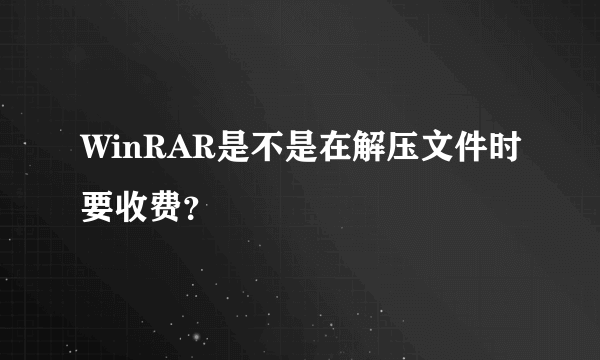 WinRAR是不是在解压文件时要收费？