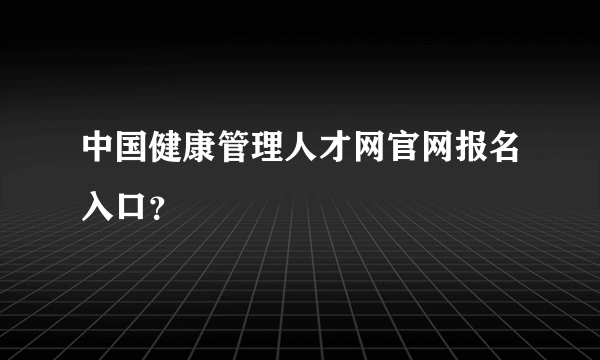 中国健康管理人才网官网报名入口？