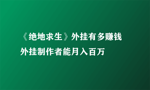 《绝地求生》外挂有多赚钱 外挂制作者能月入百万