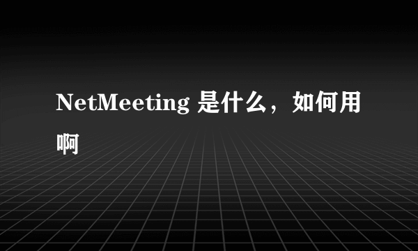 NetMeeting 是什么，如何用啊