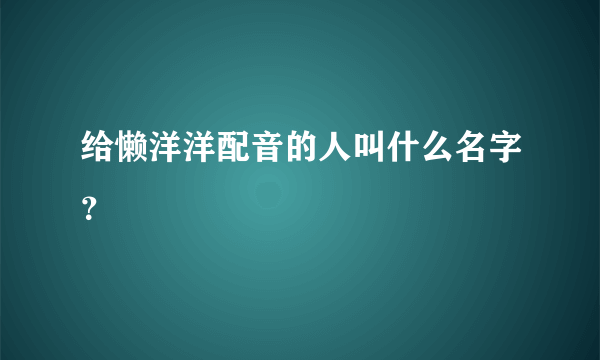 给懒洋洋配音的人叫什么名字？