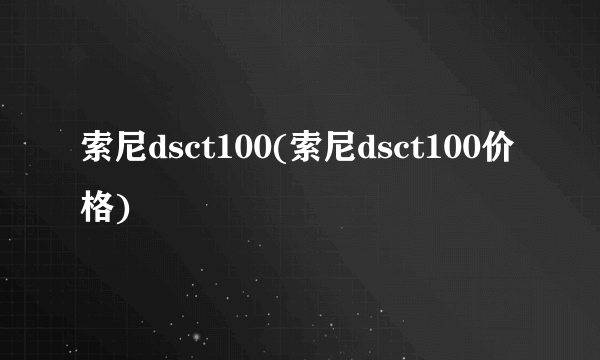 索尼dsct100(索尼dsct100价格)