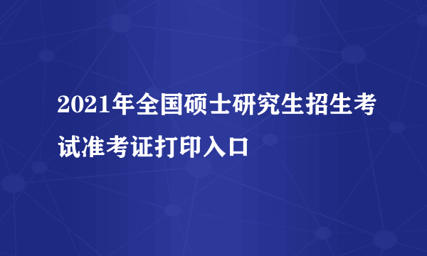 2021年全国硕士研究生招生考试准考证打印入口