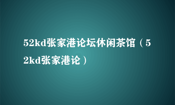 52kd张家港论坛休闲茶馆（52kd张家港论）