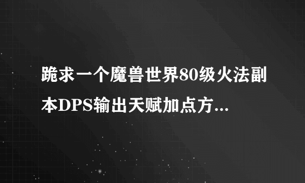 跪求一个魔兽世界80级火法副本DPS输出天赋加点方法最好有图的详细的，顺便帮忙讲下输出手法，谢谢。