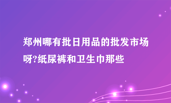 郑州哪有批日用品的批发市场呀?纸尿裤和卫生巾那些