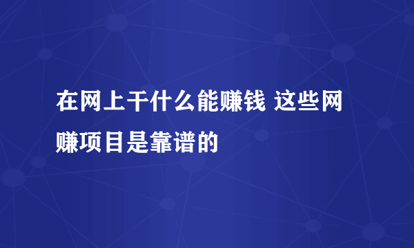 在网上干什么能赚钱 这些网赚项目是靠谱的