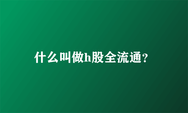 什么叫做h股全流通？