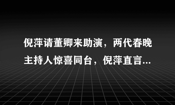 倪萍请董卿来助演，两代春晚主持人惊喜同台，倪萍直言要夺冠了