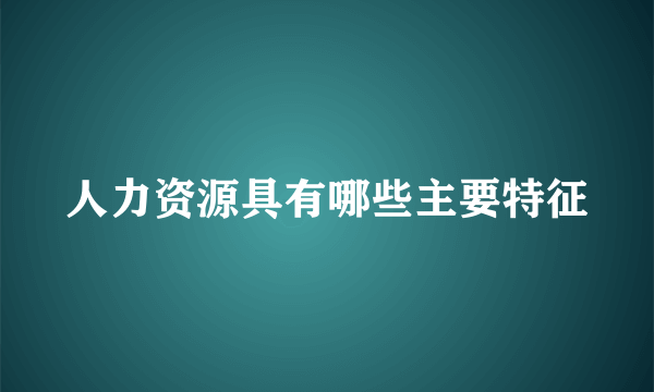 人力资源具有哪些主要特征