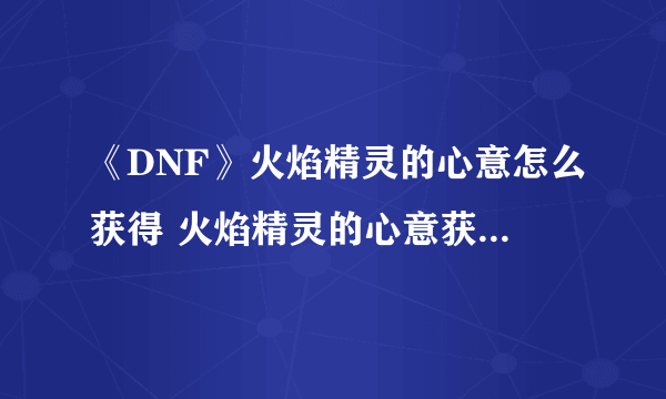 《DNF》火焰精灵的心意怎么获得 火焰精灵的心意获得方法一览