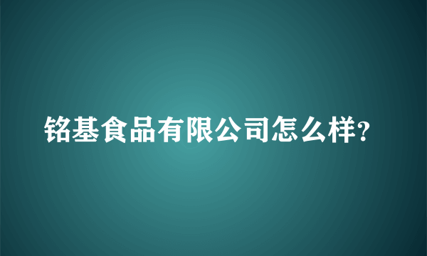 铭基食品有限公司怎么样？