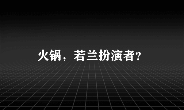 火锅，若兰扮演者？