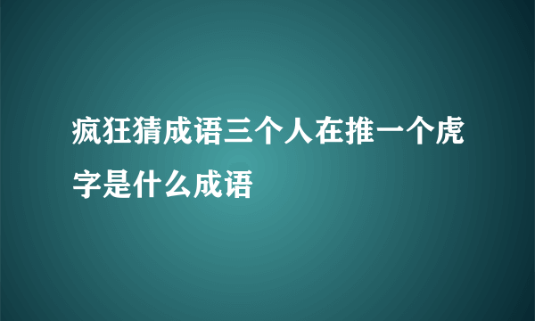 疯狂猜成语三个人在推一个虎字是什么成语