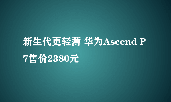 新生代更轻薄 华为Ascend P7售价2380元