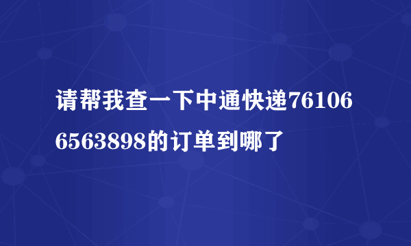 请帮我查一下中通快递761066563898的订单到哪了