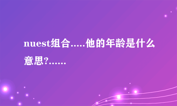 nuest组合.....他的年龄是什么意思?....nuest组合全是这样.