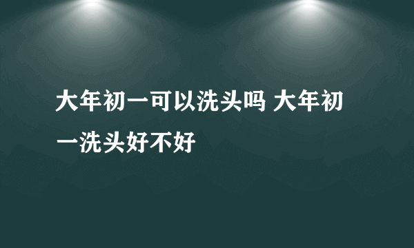 大年初一可以洗头吗 大年初一洗头好不好