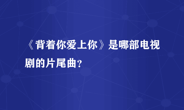 《背着你爱上你》是哪部电视剧的片尾曲？