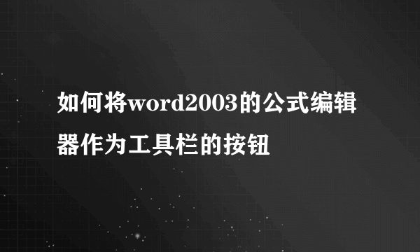 如何将word2003的公式编辑器作为工具栏的按钮