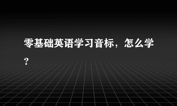 零基础英语学习音标，怎么学？