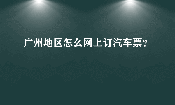 广州地区怎么网上订汽车票？