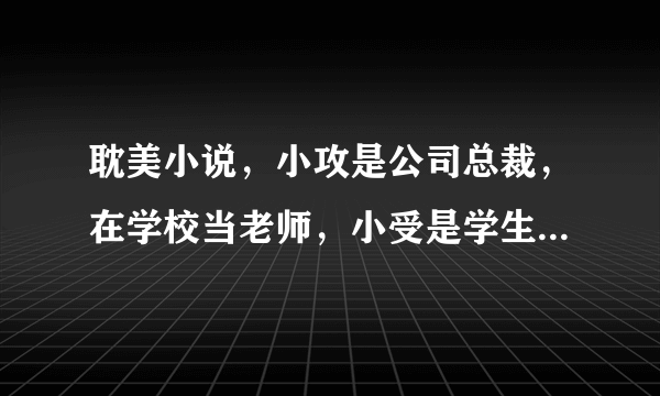 耽美小说，小攻是公司总裁，在学校当老师，小受是学生，这本小说叫什么