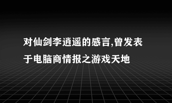 对仙剑李逍遥的感言,曾发表于电脑商情报之游戏天地