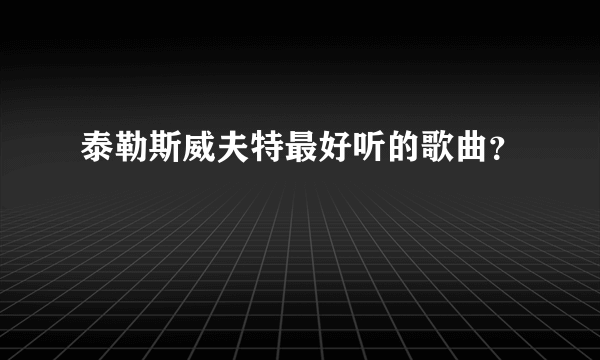 泰勒斯威夫特最好听的歌曲？