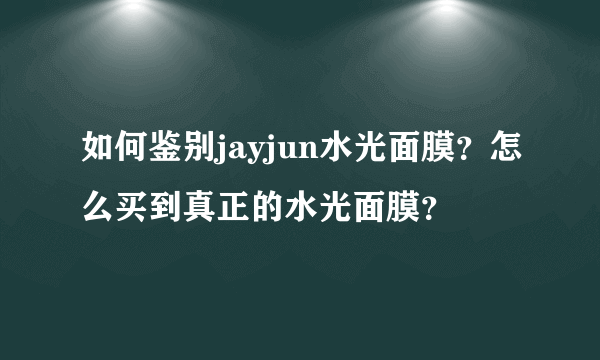 如何鉴别jayjun水光面膜？怎么买到真正的水光面膜？