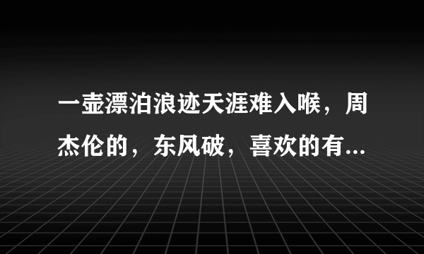 一壶漂泊浪迹天涯难入喉，周杰伦的，东风破，喜欢的有没有？？