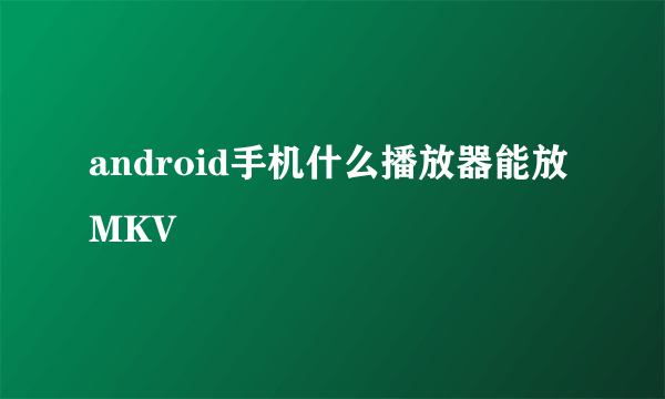 android手机什么播放器能放MKV