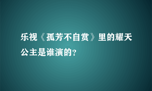 乐视《孤芳不自赏》里的耀天公主是谁演的？