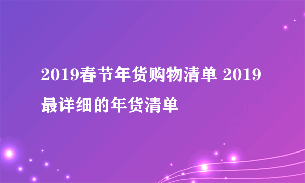 2019春节年货购物清单 2019最详细的年货清单