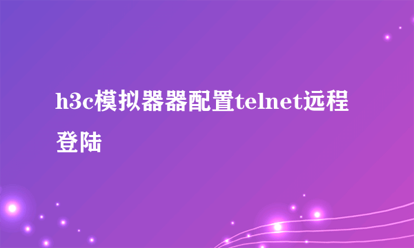 h3c模拟器器配置telnet远程登陆