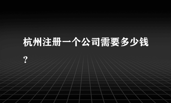 杭州注册一个公司需要多少钱？