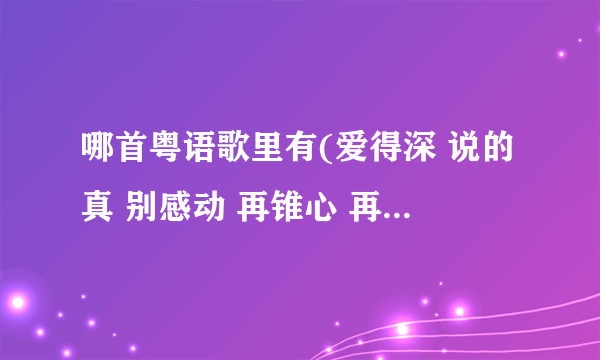 哪首粤语歌里有(爱得深 说的真 别感动 再锥心 再刻苦 不觉痛）这句歌词