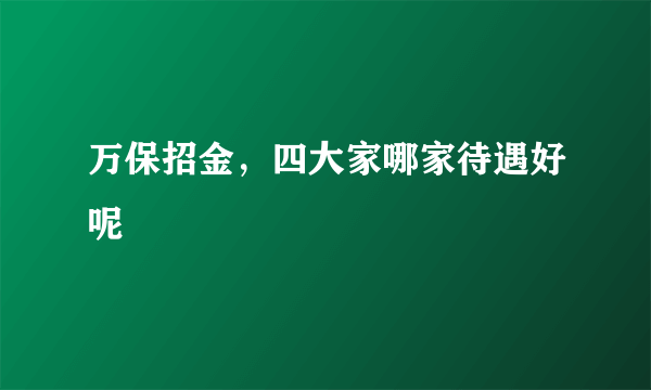 万保招金，四大家哪家待遇好呢