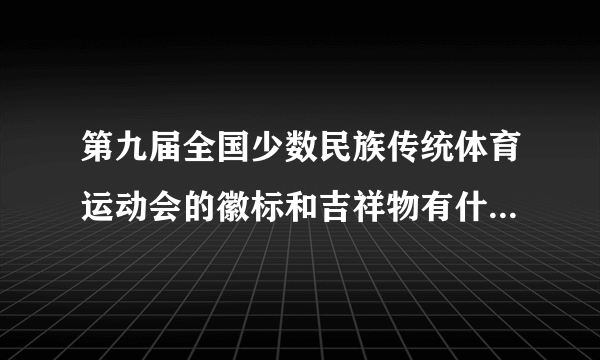 第九届全国少数民族传统体育运动会的徽标和吉祥物有什么寓意?