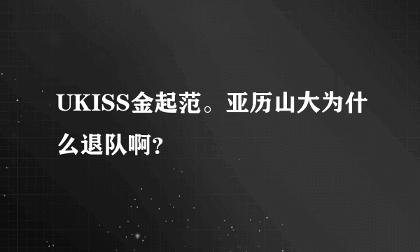 UKISS金起范。亚历山大为什么退队啊？