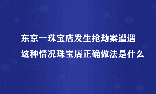 东京一珠宝店发生抢劫案遭遇这种情况珠宝店正确做法是什么