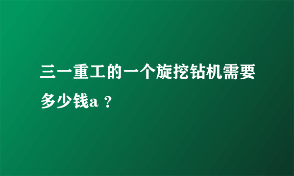 三一重工的一个旋挖钻机需要多少钱a ？