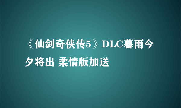 《仙剑奇侠传5》DLC暮雨今夕将出 柔情版加送