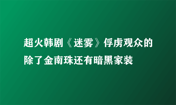 超火韩剧《迷雾》俘虏观众的除了金南珠还有暗黑家装