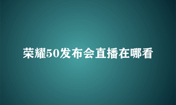 荣耀50发布会直播在哪看