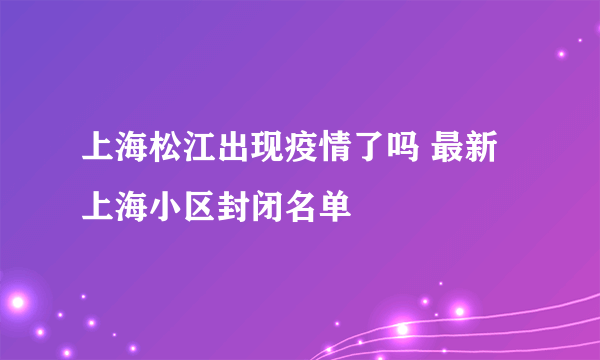 上海松江出现疫情了吗 最新上海小区封闭名单