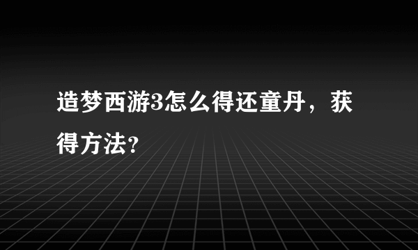 造梦西游3怎么得还童丹，获得方法？